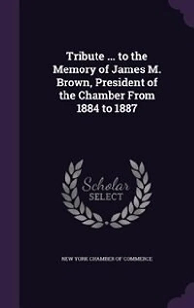 Tribute ... to the Memory of James M. Brown, President of the Chamber From 1884 to 1887