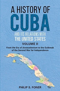 A History of Cuba and its Relations with the United States Vol II, 1845-1895: From the Era of Annexationism to the Beginning of the Second War for Independence