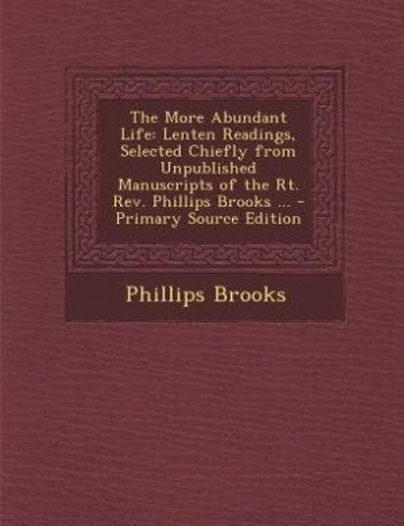 the More Abundant Life: Lenten Readings; Selected Chiefly From Unpublished Manuscripts of Rt. Rev. Phillips Brooks, D.D