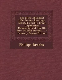 the More Abundant Life: Lenten Readings; Selected Chiefly From Unpublished Manuscripts of Rt. Rev. Phillips Brooks, D.D