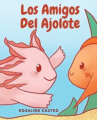 Los amigos del Ajolote: Un cuento ilustrado para niños sobre un Ajolote que aprende a ser amable y a relacionarse