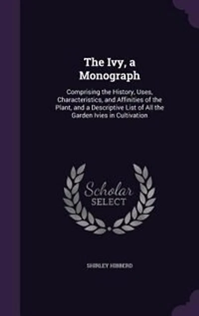 the Ivy, a Monograph: Comprising History, Uses, Characteristics, and Affinities of Plant, Descriptive List