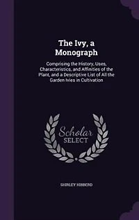 the Ivy, a Monograph: Comprising History, Uses, Characteristics, and Affinities of Plant, Descriptive List