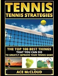 Tennis: Tennis Strategies: The Top 100 Best Things That You Can Do To Greatly Improve Your Game