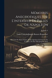 Mémoires Anecdotiques Sur L'interieur De Palais De Napoléon: Sur Celui De Marie-Louise, Et Sur Quelques Evénemens De L'empire, De Puis 1805 Jusqu'en 1816; Volume 4