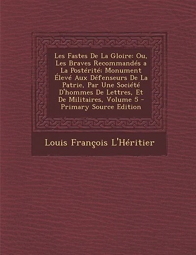 les Fastes de la Gloire, ou Braves Recommandés A Postérité, Vol. 5: Monument Élevé aux Défenseurs Patrie, par une Société d'Hommes Lettres Et Militaires (C