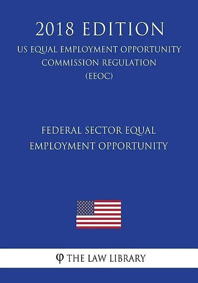 Federal Sector Equal Employment Opportunity (US Equal Employment Opportunity Commission Regulation) (EEOC) (2018 Edition)