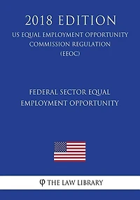 Federal Sector Equal Employment Opportunity (US Equal Employment Opportunity Commission Regulation) (EEOC) (2018 Edition)