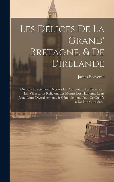 Les Délices De La Grand' Bretagne, & De L'irelande: Où Sont Exactement Décrites Les Antiquitez, Les Provinces, Les Villes ... La Religion, Les Moeurs Des Habitans, Leurs Jeux, Leurs Divertissemens, & Généralement Tout Ce Qu'il Y a De Plus Consider...