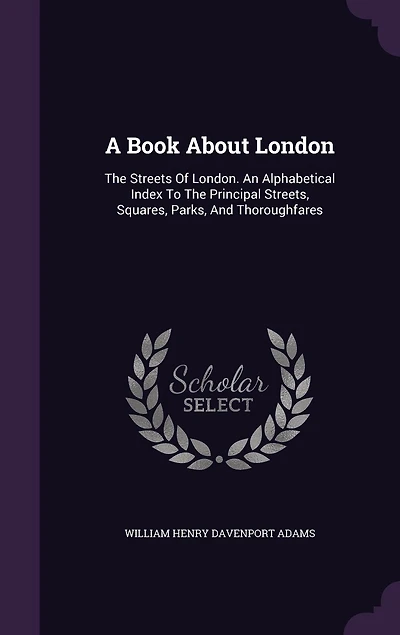 A Book About London: The Streets Of London. An Alphabetical Index To Principal Streets, Squares, Parks, And Thoroughfares