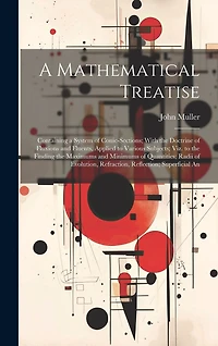 A Mathematical Treatise: Containing a System of Conic-Sections; With the Doctrine of Fluxions and Fluents, Applied to Various Subjects; Viz. to the Finding the Maximums and Minimums of Quantities; Radii of Evolution, Refraction, Reflection; Superficial An