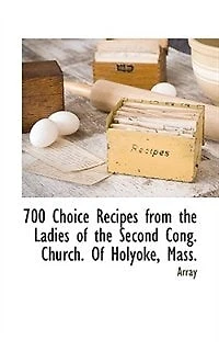 700 Choice Recipes From The Ladies Of Second Cong. Church. Holyoke, Mass.