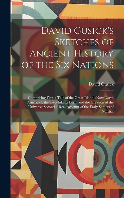 David Cusick's Sketches of Ancient History of the Six Nations [microform]: Comprising First-a Tale of the Great Island, (now North America, ), the Two Infants Born, and the Creation of the Universe; Second-a Real Account of the Early Settlers of North...