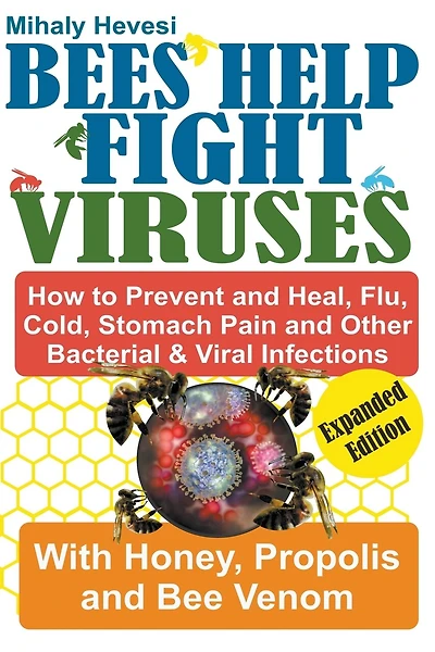 Bees Help Fight Viruses - How to Prevent and Heal Flu, Colds, Stomach Pain and Other Bacterial and Viral Infections: With Honey, Propolis and Bee Venom