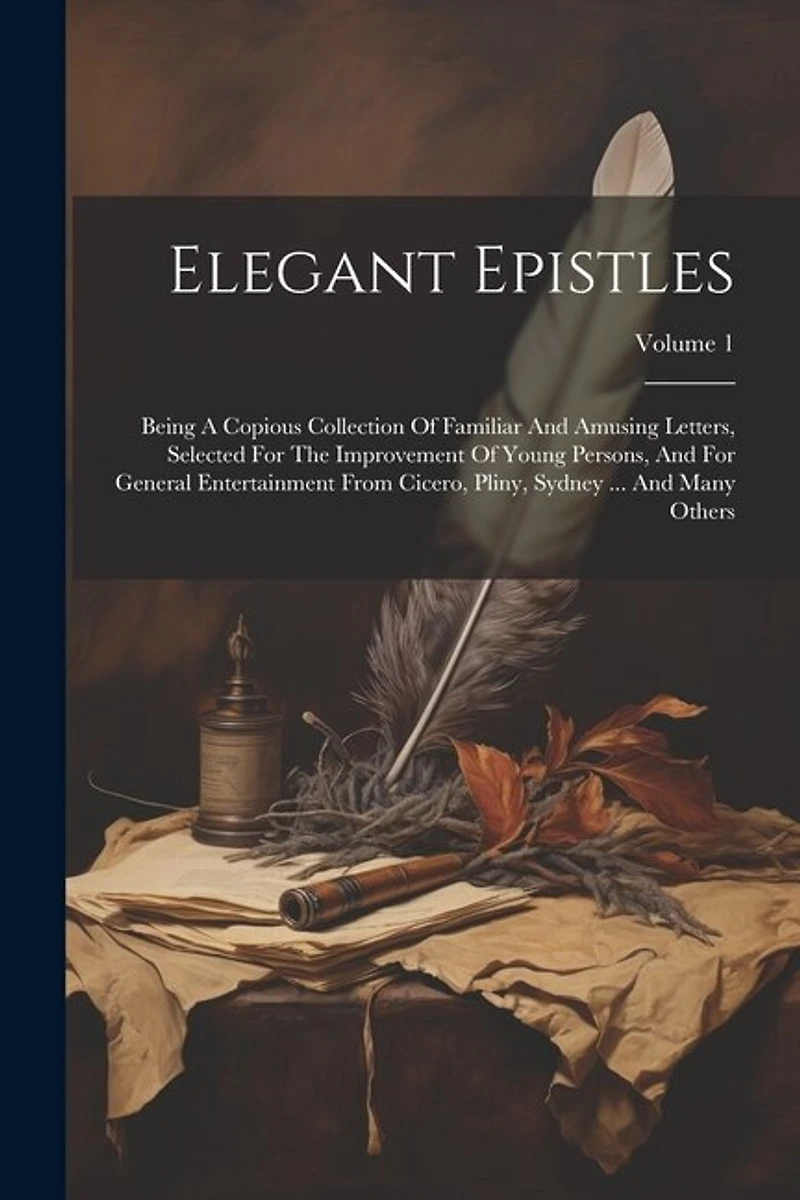 Elegant Epistles: Being A Copious Collection Of Familiar And Amusing Letters, Selected For The Improvement Of Young Persons, And For General Entertainment From Cicero, Pliny