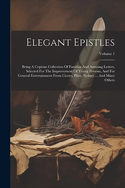 Elegant Epistles: Being A Copious Collection Of Familiar And Amusing Letters, Selected For The Improvement Of Young Persons, And For General Entertainment From Cicero, Pliny