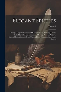 Elegant Epistles: Being A Copious Collection Of Familiar And Amusing Letters, Selected For The Improvement Of Young Persons, And For General Entertainment From Cicero, Pliny