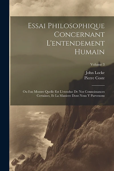 Essai philosophique concernant l'entendement humain: Ou l'on montre quelle est l'etendue de nos connoissances certaines, et la maniere dont nous y parvenons; Volume 3