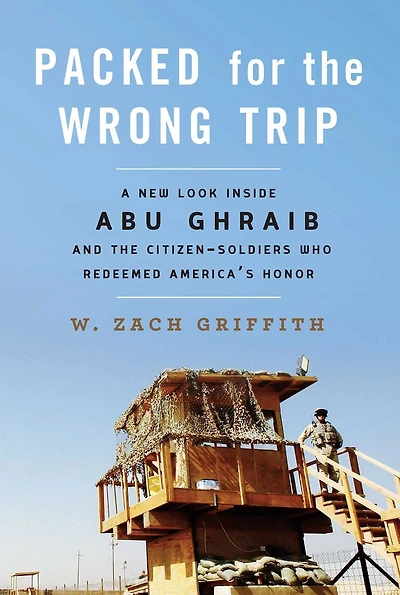 Packed for the Wrong Trip: A New Look inside Abu Ghraib and Citizen-Soldiers Who Redeemed America?s Honor