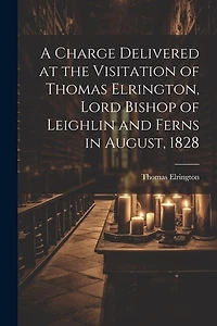 A Charge Delivered at the Visitation of Thomas Elrington, Lord Bishop of Leighlin and Ferns in August