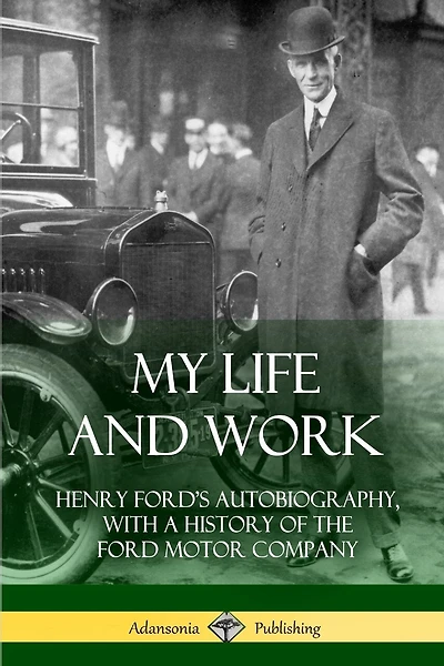 My Life And Work: Henry Ford's Autobiography, With A History Of The Ford Motor Company