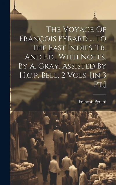 The Voyage Of François Pyrard ... To The East Indies, Tr. And Ed., With Notes, By A. Gray, Assisted By H.c.p. Bell. 2 Vols. [in 3 Pt.]