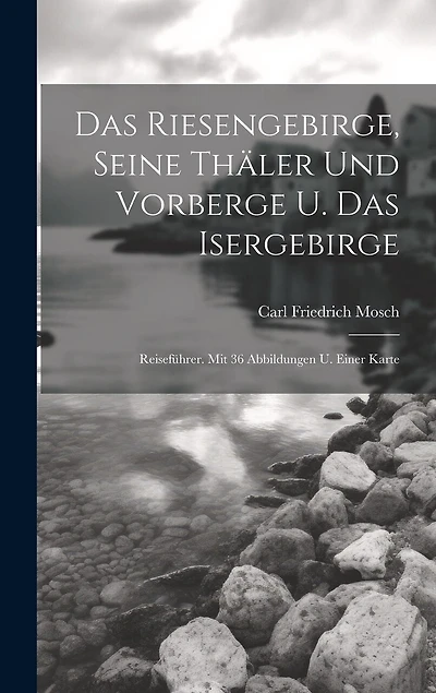 Das Riesengebirge, Seine Thäler Und Vorberge U. Das Isergebirge: Reiseführer. Mit 36 Abbildungen U. Einer Karte