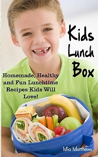 Kids Lunch Box: Homemade, Healthy and Fun Lunchtime Recipes Kids Will Love!
