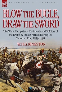 Blow the Bugle, Draw Sword: Wars, Campaigns, Regiments and Soldiers of British & Indian Armies During Victorian Era, 1839-1898