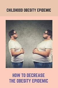 Childhood Obesity Epidemic: How To Decrease The Obesity Epidemic: Obesity A Childhood Epidemic