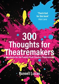 300 Thoughts for Theatremakers: A Manifesto the Twenty-First-Century Theatremaker