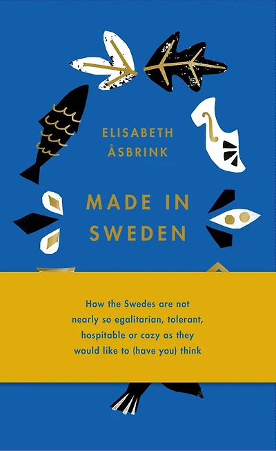 Made Sweden: how the Swedes are not nearly so egalitarian, tolerant, hospitable or cozy as they would like to (have you) think