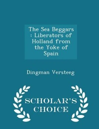 The Sea Beggars: Liberators of Holland from the Yoke of Spain - Scholar's Choice Edition