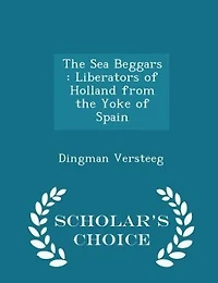 The Sea Beggars: Liberators of Holland from the Yoke of Spain - Scholar's Choice Edition