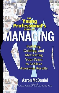 The Young Professional's Guide To Managing: Building, Guiding And Motivating Your Team Achieve Awesome Results
