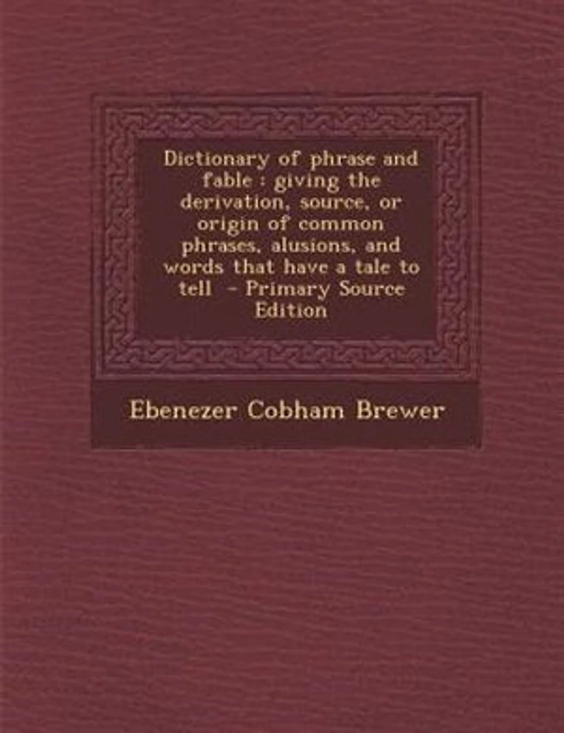 Dictionary of phrase and fable: giving the derivation, source, or origin of common phrases, alusions, and words that have a tale to