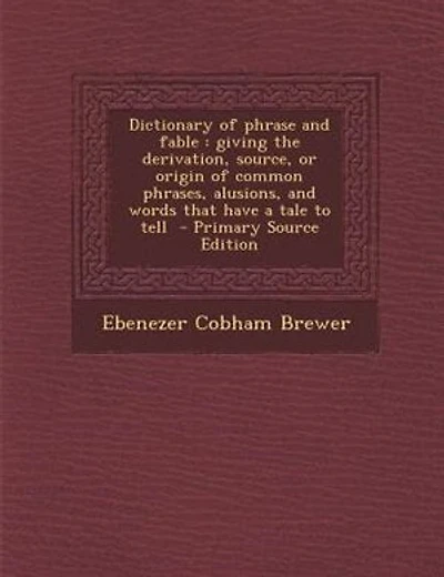 Dictionary of phrase and fable: giving the derivation, source, or origin of common phrases, alusions, and words that have a tale to