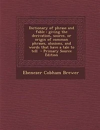 Dictionary of phrase and fable: giving the derivation, source, or origin of common phrases, alusions, and words that have a tale to