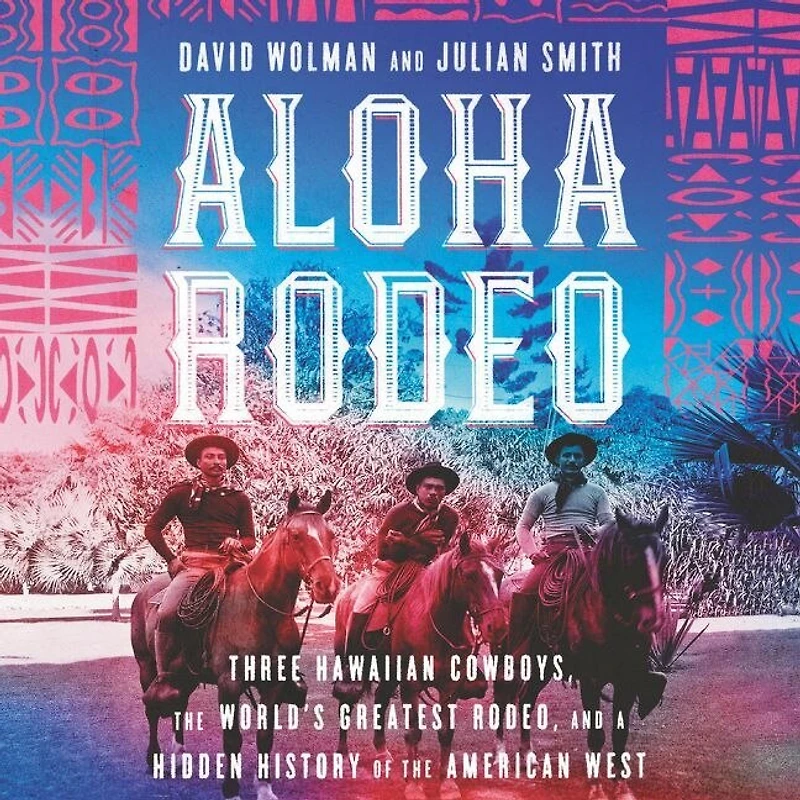 Aloha Rodeo: Three Hawaiian Cowboys, The World's Greatest Rodeo, And A Hidden History Of American West