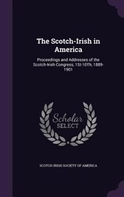 The Scotch-Irish in America: Proceedings and Addresses of the Scotch-Irish Congress, 1St-10Th