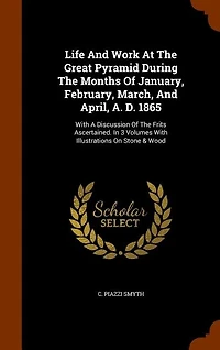 Life And Work At The Great Pyramid During Months Of January, February, March, April, A. D. 1865: With A Discussion Frits Ascertained. 3 Volumes Illustrations On Stone & Wood