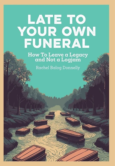 Late To Your Own Funeral: How To Leave a Legacy and Not a Logjam