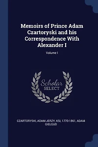 Memoirs of Prince Adam Czartoryski and his Correspondence With Alexander I; Volume I