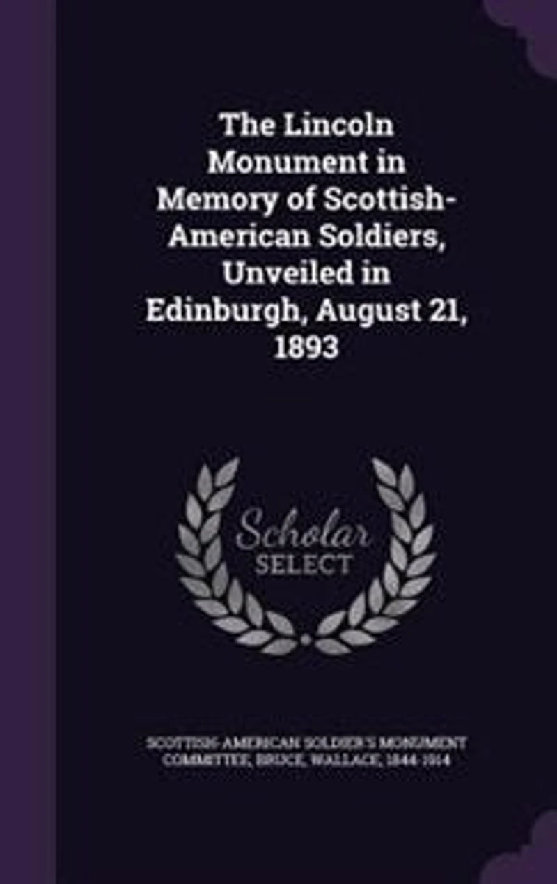 The Lincoln Monument, Memory of Scottish-American Soldiers: Unveiled by Hon. Wallace Bruce at Edinburgh, Scotland, August 21, 1893 (Classic Reprint)