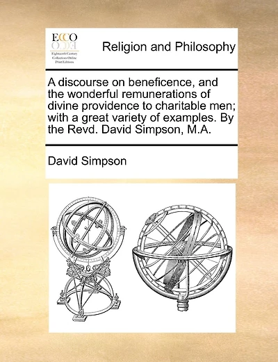 A Discourse On Beneficence, And The Wonderful Remunerations Of Divine Providence To Charitable Men; With A Great Variety Of Examples. By The Revd. David Simpson, M.a.