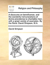 A Discourse On Beneficence, And The Wonderful Remunerations Of Divine Providence To Charitable Men; With A Great Variety Of Examples. By The Revd. David Simpson, M.a.