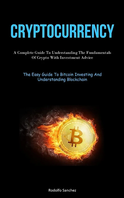 Cryptocurrency: A Complete Guide To Understanding The Fundamentals Of Crypto With Investment Advice (The Easy Guide To Bitcoin Investing And Understanding Blockchain)