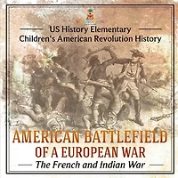 American Battlefield of a European War: The French and Indian War - US History Elementary Children's American Revolution History