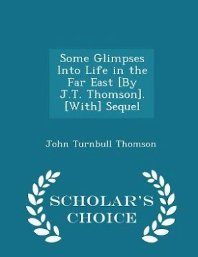 Some Glimpses Into Life in the Far East [By J.T. Thomson]. [With] Sequel - Scholar's Choice Edition