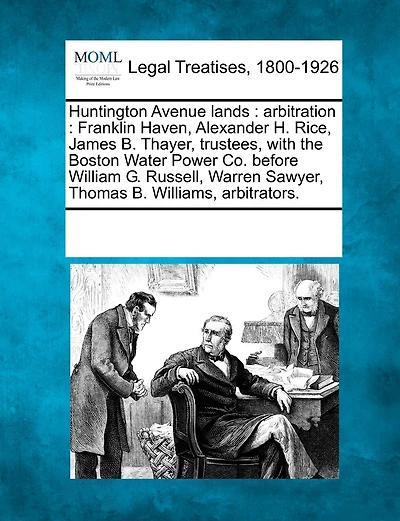 Huntington Avenue Lands: Arbitration: Franklin Haven, Alexander H. Rice, James B. Thayer, Trustees, with the Boston Water Power Co. Before William G. Russell, Warren Sawyer, Thomas B. Williams, Arbitrators.